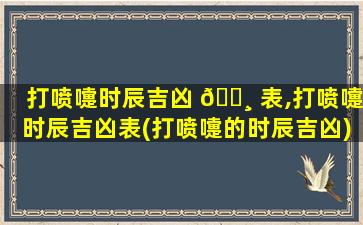 打喷嚏时辰吉凶 🕸 表,打喷嚏时辰吉凶表(打喷嚏的时辰吉凶)